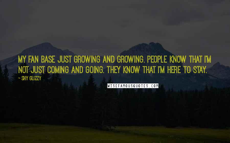 Shy Glizzy Quotes: My fan base just growing and growing. People know that I'm not just coming and going. They know that I'm here to stay.