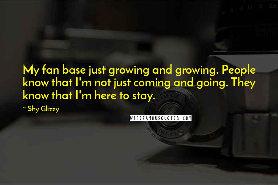 Shy Glizzy Quotes: My fan base just growing and growing. People know that I'm not just coming and going. They know that I'm here to stay.