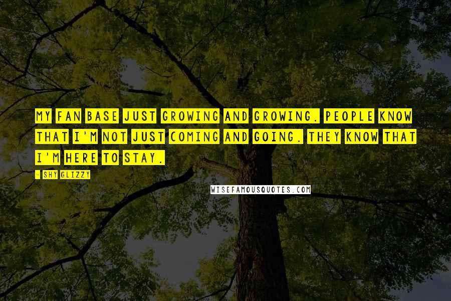 Shy Glizzy Quotes: My fan base just growing and growing. People know that I'm not just coming and going. They know that I'm here to stay.