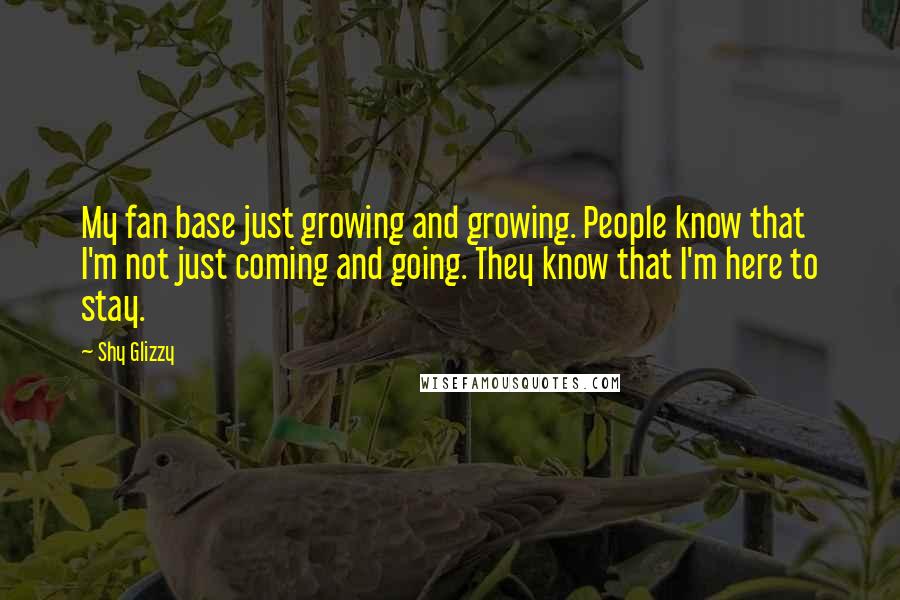 Shy Glizzy Quotes: My fan base just growing and growing. People know that I'm not just coming and going. They know that I'm here to stay.