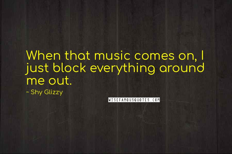 Shy Glizzy Quotes: When that music comes on, I just block everything around me out.
