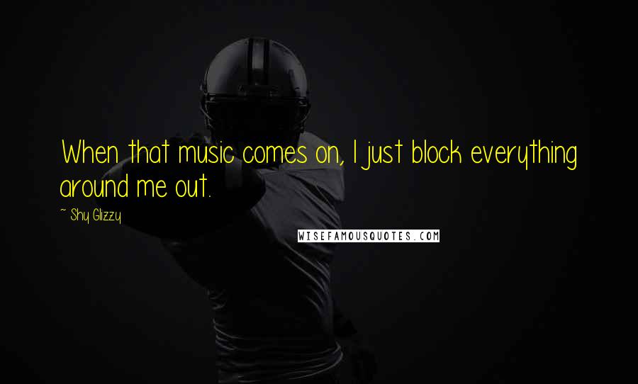 Shy Glizzy Quotes: When that music comes on, I just block everything around me out.