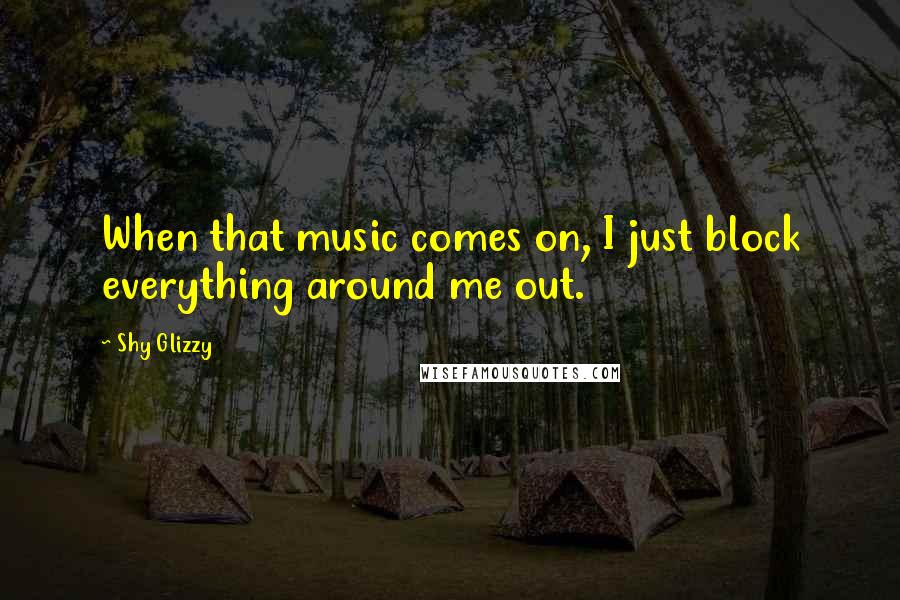 Shy Glizzy Quotes: When that music comes on, I just block everything around me out.