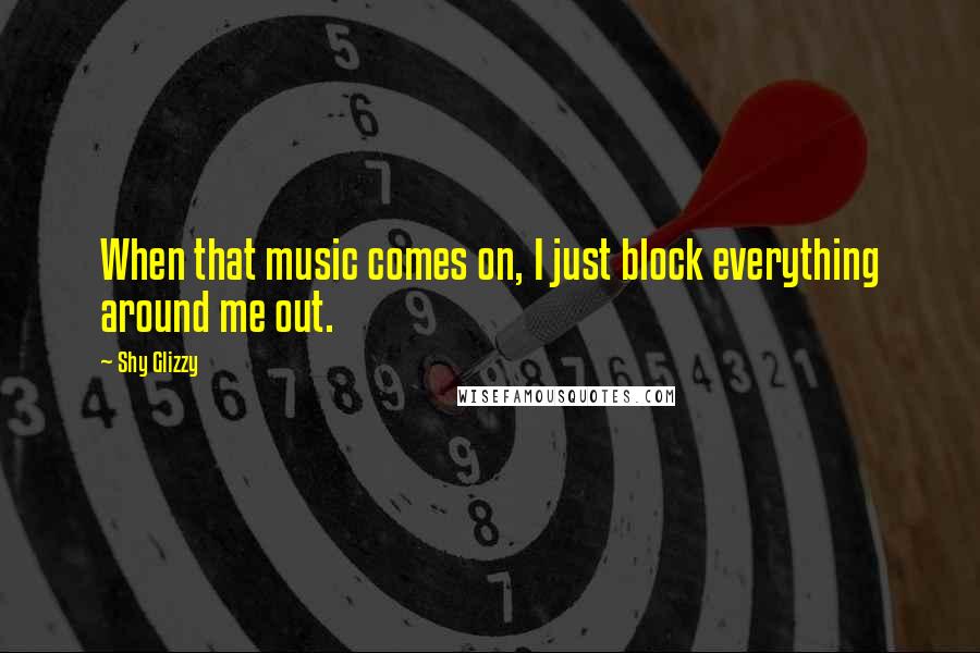 Shy Glizzy Quotes: When that music comes on, I just block everything around me out.