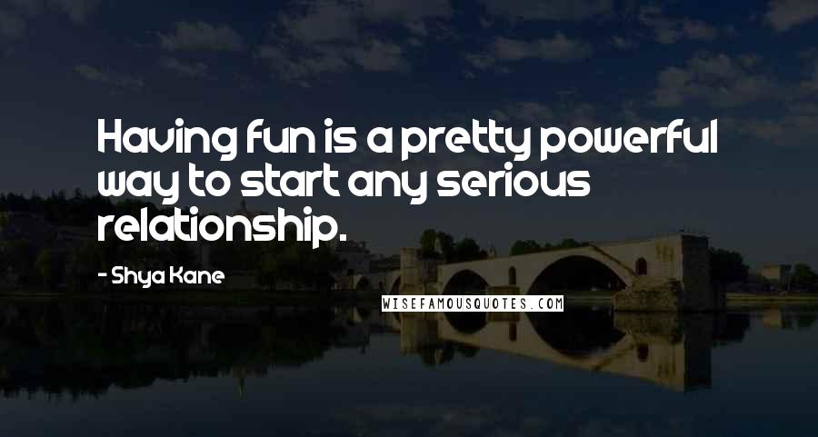 Shya Kane Quotes: Having fun is a pretty powerful way to start any serious relationship.