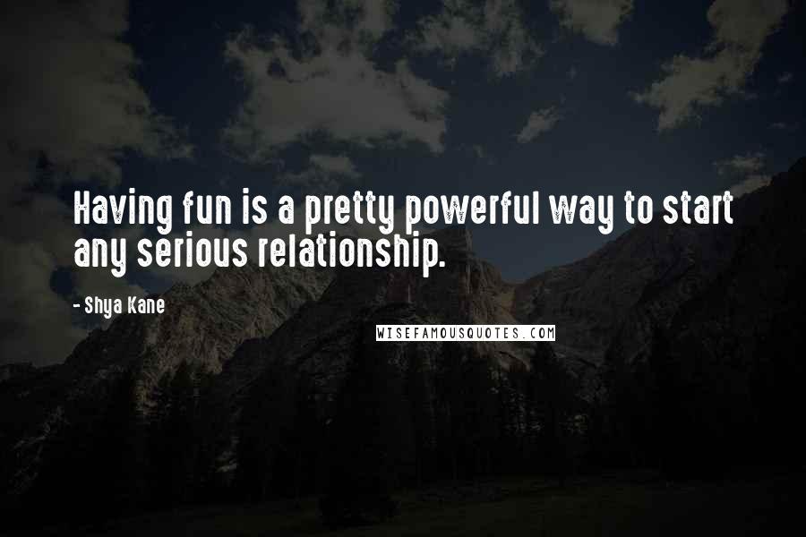 Shya Kane Quotes: Having fun is a pretty powerful way to start any serious relationship.