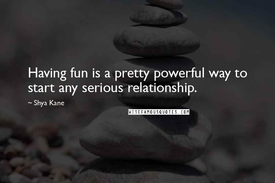 Shya Kane Quotes: Having fun is a pretty powerful way to start any serious relationship.