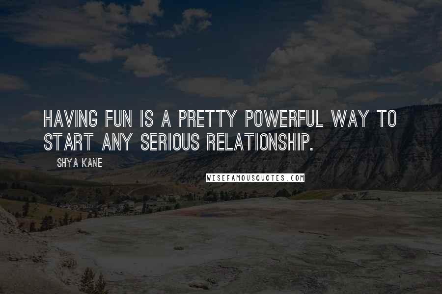 Shya Kane Quotes: Having fun is a pretty powerful way to start any serious relationship.