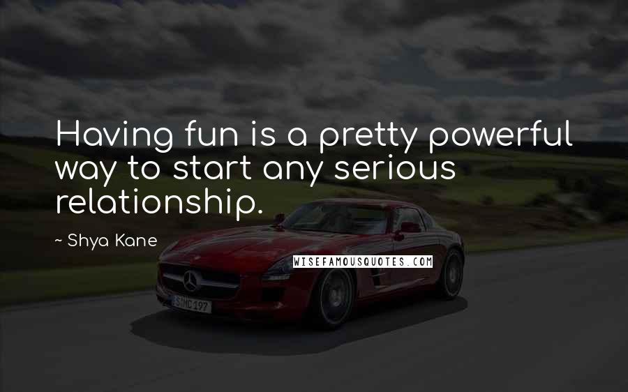 Shya Kane Quotes: Having fun is a pretty powerful way to start any serious relationship.