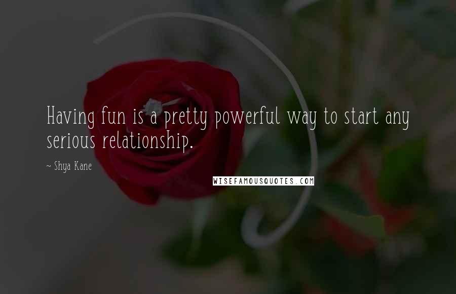 Shya Kane Quotes: Having fun is a pretty powerful way to start any serious relationship.