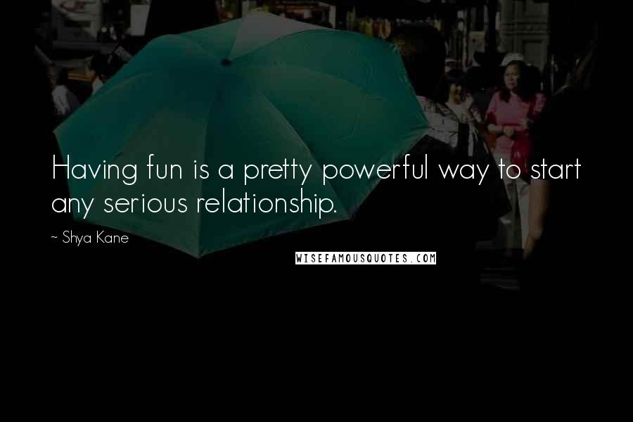 Shya Kane Quotes: Having fun is a pretty powerful way to start any serious relationship.