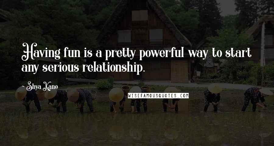 Shya Kane Quotes: Having fun is a pretty powerful way to start any serious relationship.