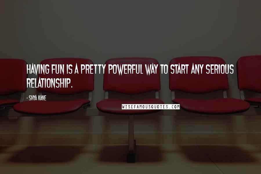 Shya Kane Quotes: Having fun is a pretty powerful way to start any serious relationship.