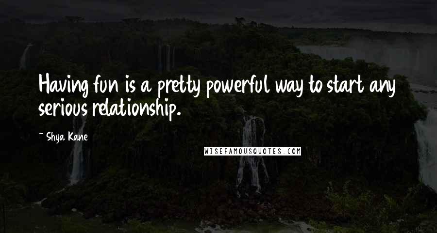 Shya Kane Quotes: Having fun is a pretty powerful way to start any serious relationship.