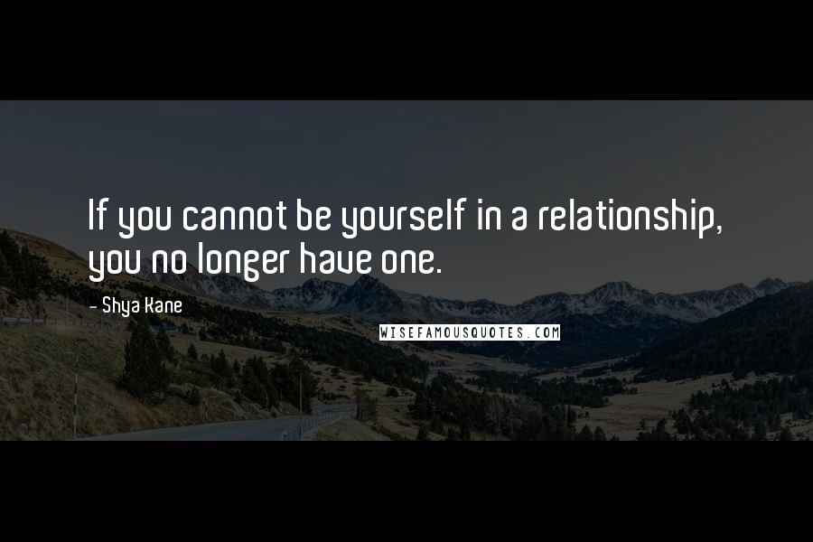 Shya Kane Quotes: If you cannot be yourself in a relationship, you no longer have one.