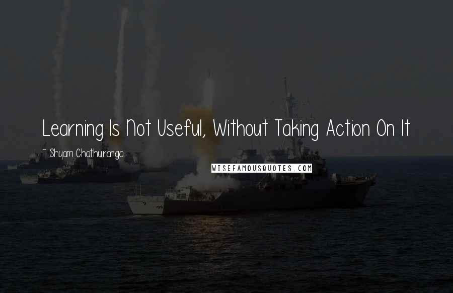 Shyam Chathuranga Quotes: Learning Is Not Useful, Without Taking Action On It