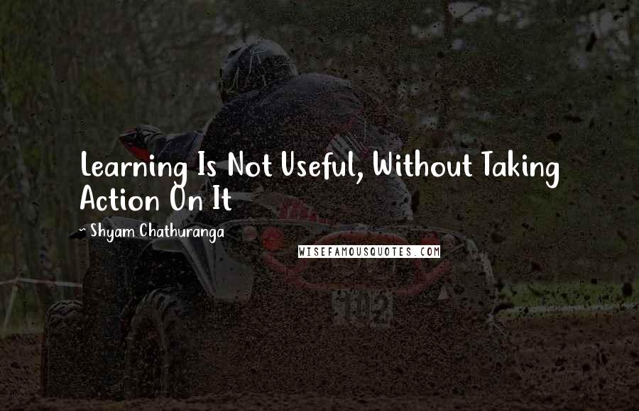 Shyam Chathuranga Quotes: Learning Is Not Useful, Without Taking Action On It