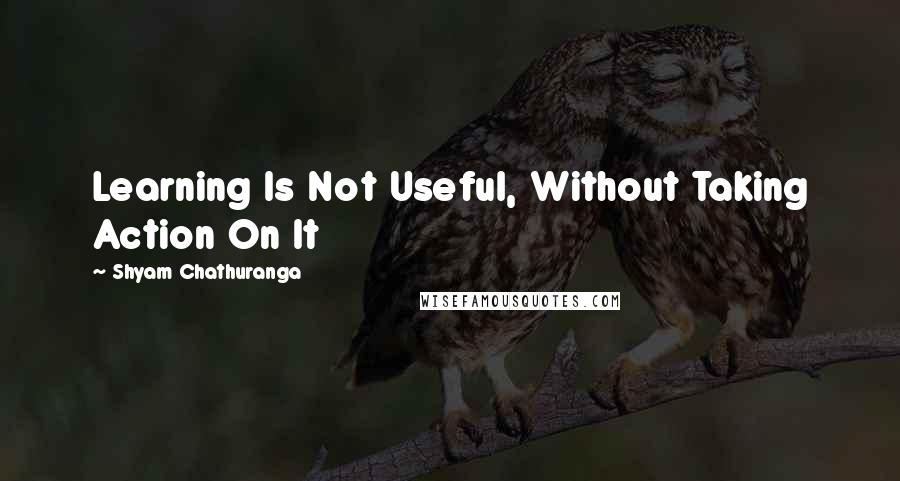 Shyam Chathuranga Quotes: Learning Is Not Useful, Without Taking Action On It
