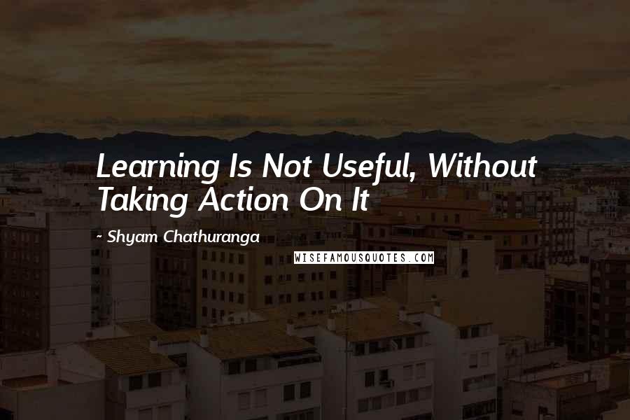 Shyam Chathuranga Quotes: Learning Is Not Useful, Without Taking Action On It