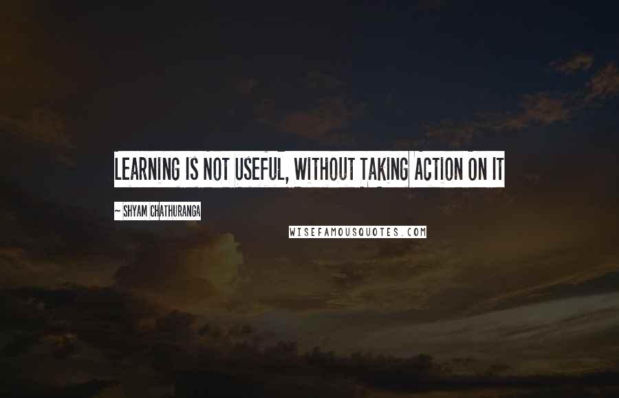 Shyam Chathuranga Quotes: Learning Is Not Useful, Without Taking Action On It