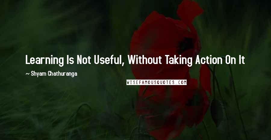 Shyam Chathuranga Quotes: Learning Is Not Useful, Without Taking Action On It