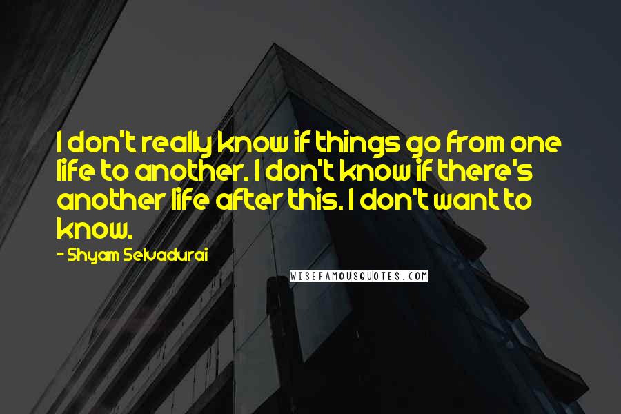 Shyam Selvadurai Quotes: I don't really know if things go from one life to another. I don't know if there's another life after this. I don't want to know.