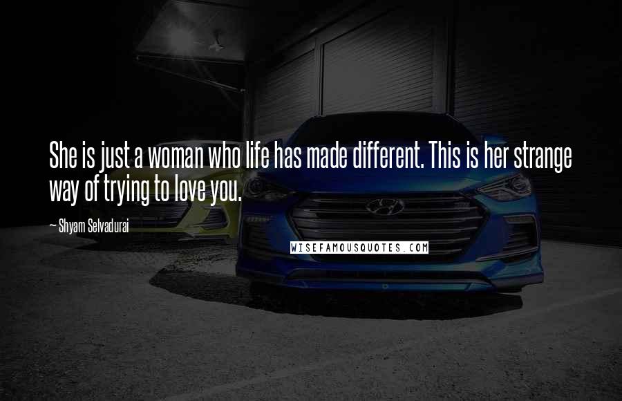 Shyam Selvadurai Quotes: She is just a woman who life has made different. This is her strange way of trying to love you.