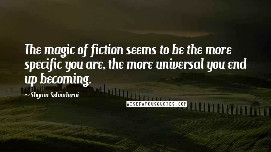 Shyam Selvadurai Quotes: The magic of fiction seems to be the more specific you are, the more universal you end up becoming.