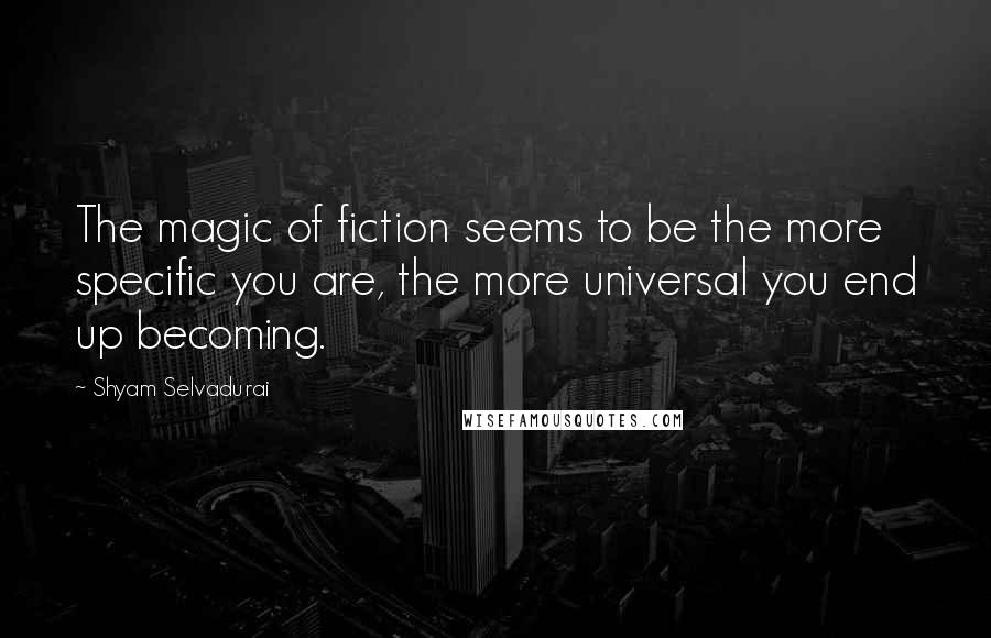 Shyam Selvadurai Quotes: The magic of fiction seems to be the more specific you are, the more universal you end up becoming.