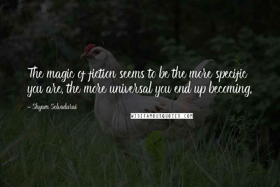 Shyam Selvadurai Quotes: The magic of fiction seems to be the more specific you are, the more universal you end up becoming.