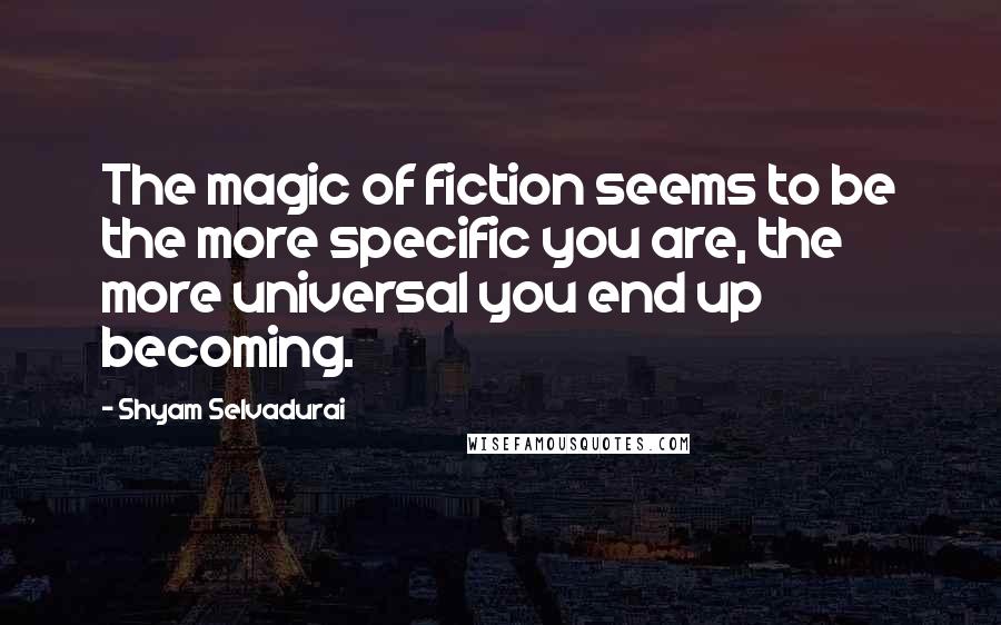 Shyam Selvadurai Quotes: The magic of fiction seems to be the more specific you are, the more universal you end up becoming.