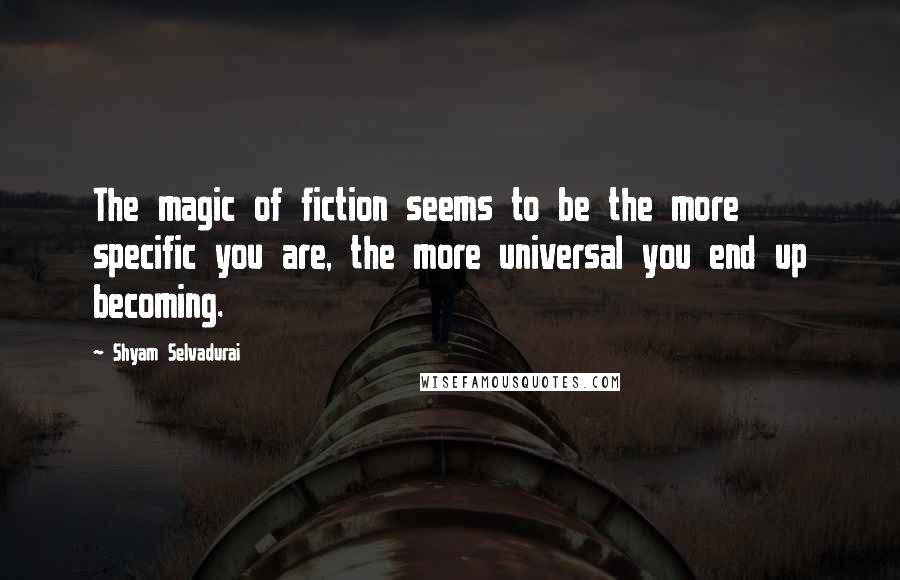 Shyam Selvadurai Quotes: The magic of fiction seems to be the more specific you are, the more universal you end up becoming.