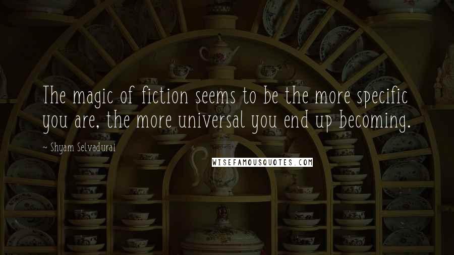 Shyam Selvadurai Quotes: The magic of fiction seems to be the more specific you are, the more universal you end up becoming.