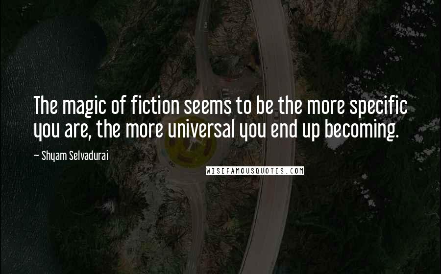 Shyam Selvadurai Quotes: The magic of fiction seems to be the more specific you are, the more universal you end up becoming.