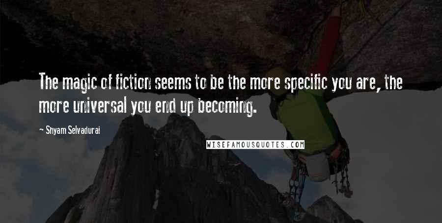 Shyam Selvadurai Quotes: The magic of fiction seems to be the more specific you are, the more universal you end up becoming.