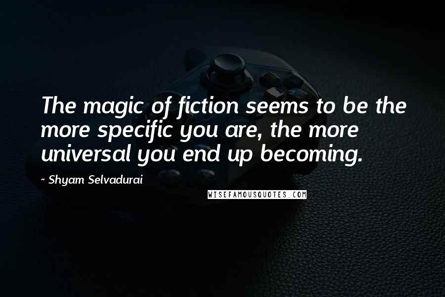 Shyam Selvadurai Quotes: The magic of fiction seems to be the more specific you are, the more universal you end up becoming.