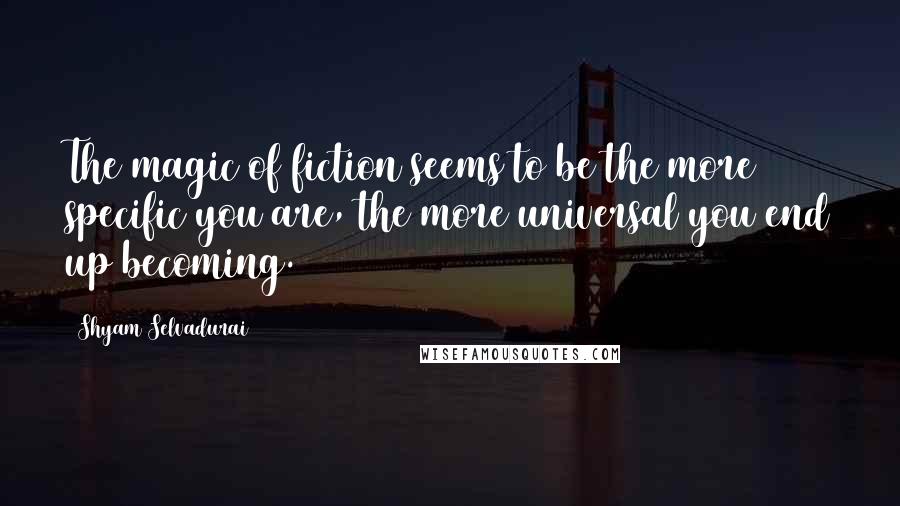 Shyam Selvadurai Quotes: The magic of fiction seems to be the more specific you are, the more universal you end up becoming.