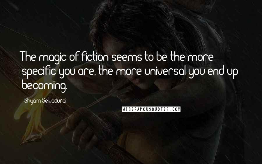 Shyam Selvadurai Quotes: The magic of fiction seems to be the more specific you are, the more universal you end up becoming.