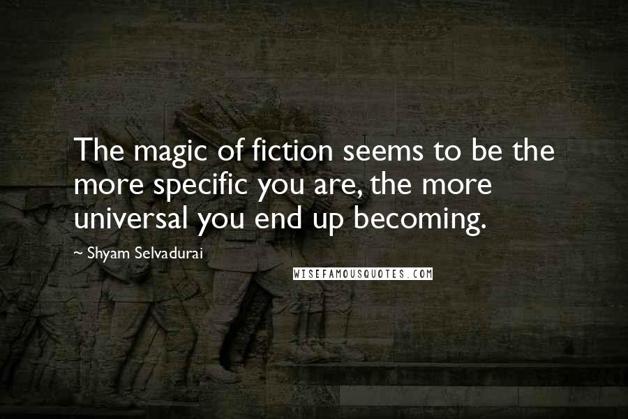 Shyam Selvadurai Quotes: The magic of fiction seems to be the more specific you are, the more universal you end up becoming.