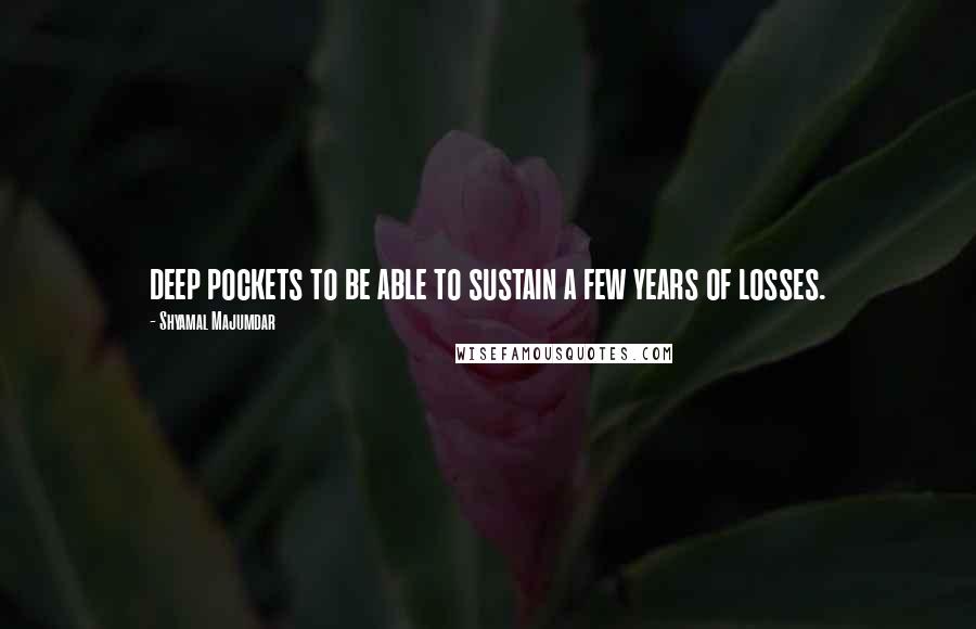 Shyamal Majumdar Quotes: deep pockets to be able to sustain a few years of losses.