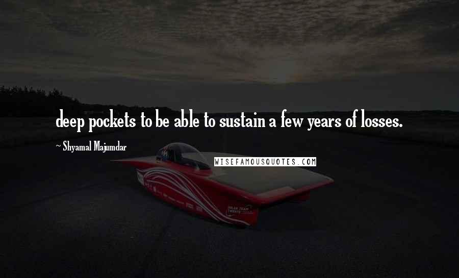 Shyamal Majumdar Quotes: deep pockets to be able to sustain a few years of losses.