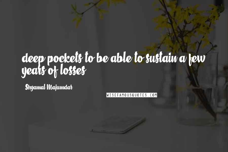 Shyamal Majumdar Quotes: deep pockets to be able to sustain a few years of losses.