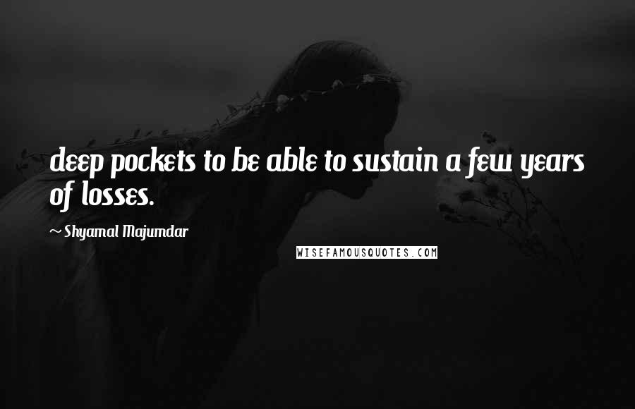 Shyamal Majumdar Quotes: deep pockets to be able to sustain a few years of losses.