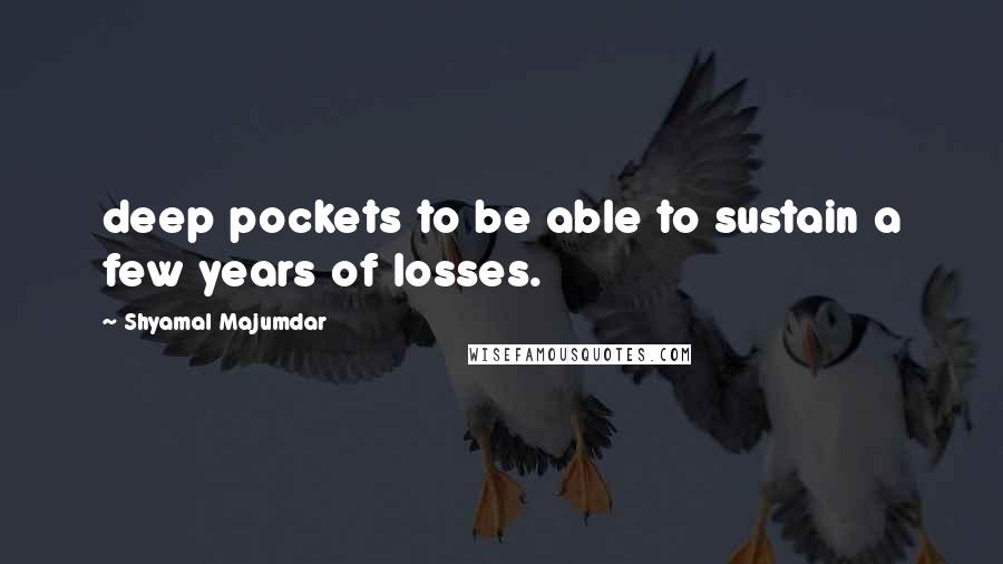 Shyamal Majumdar Quotes: deep pockets to be able to sustain a few years of losses.