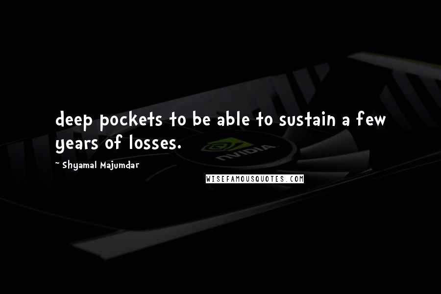 Shyamal Majumdar Quotes: deep pockets to be able to sustain a few years of losses.