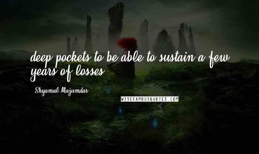 Shyamal Majumdar Quotes: deep pockets to be able to sustain a few years of losses.