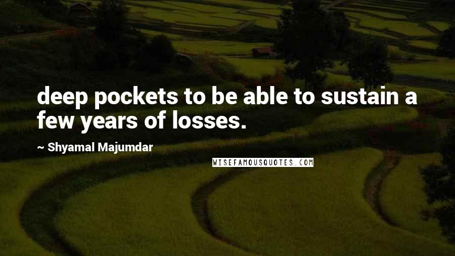Shyamal Majumdar Quotes: deep pockets to be able to sustain a few years of losses.