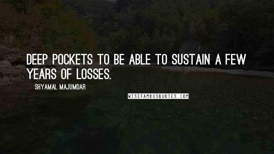 Shyamal Majumdar Quotes: deep pockets to be able to sustain a few years of losses.