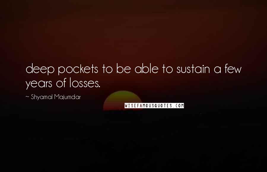 Shyamal Majumdar Quotes: deep pockets to be able to sustain a few years of losses.