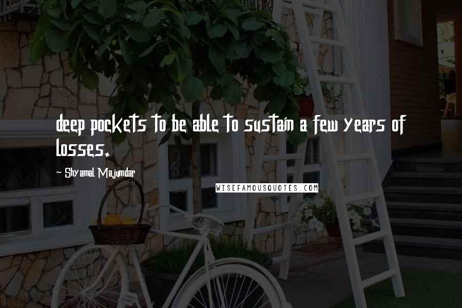 Shyamal Majumdar Quotes: deep pockets to be able to sustain a few years of losses.